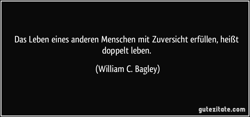 Das Leben eines anderen Menschen mit Zuversicht erfüllen, heißt doppelt leben. (William C. Bagley)