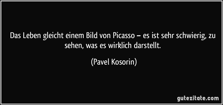 Das Leben gleicht einem Bild von Picasso – es ist sehr schwierig, zu sehen, was es wirklich darstellt. (Pavel Kosorin)