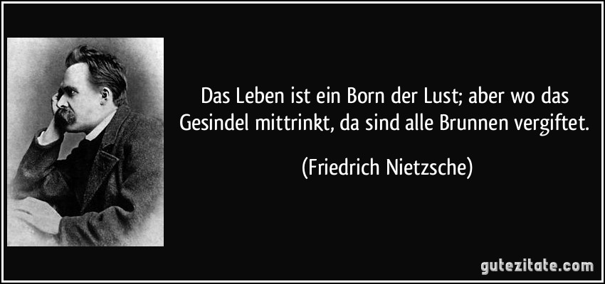 Das Leben ist ein Born der Lust; aber wo das Gesindel mittrinkt, da sind alle Brunnen vergiftet. (Friedrich Nietzsche)