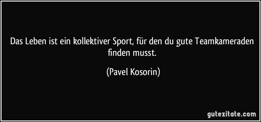 Das Leben ist ein kollektiver Sport, für den du gute Teamkameraden finden musst. (Pavel Kosorin)