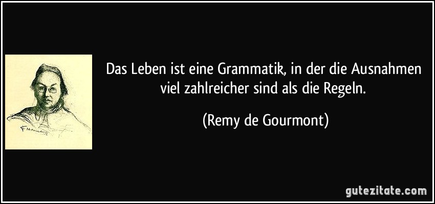 Das Leben ist eine Grammatik, in der die Ausnahmen viel zahlreicher sind als die Regeln. (Remy de Gourmont)