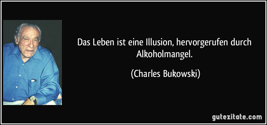 Das Leben ist eine Illusion, hervorgerufen durch Alkoholmangel. (Charles Bukowski)