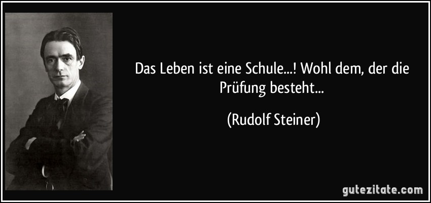 Das Leben ist eine Schule...! Wohl dem, der die Prüfung besteht... (Rudolf Steiner)