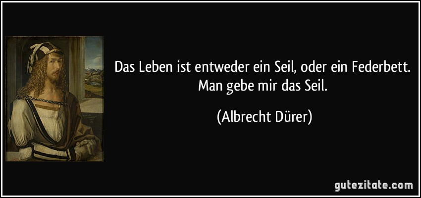 Das Leben ist entweder ein Seil, oder ein Federbett. Man gebe mir das Seil. (Albrecht Dürer)