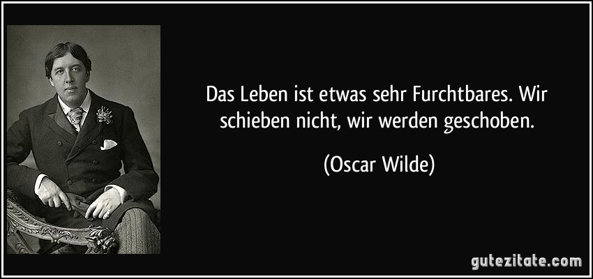 Das Leben ist etwas sehr Furchtbares. Wir schieben nicht, wir werden geschoben. (Oscar Wilde)