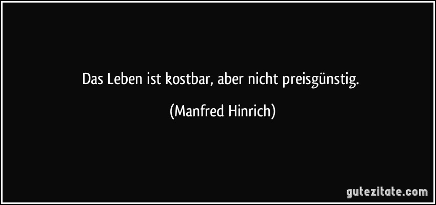 Das Leben ist kostbar, aber nicht preisgünstig. (Manfred Hinrich)