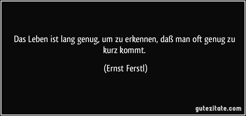 Das Leben ist lang genug, um zu erkennen, daß man oft genug zu kurz kommt. (Ernst Ferstl)