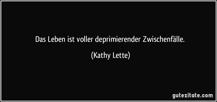 Das Leben ist voller deprimierender Zwischenfälle. (Kathy Lette)