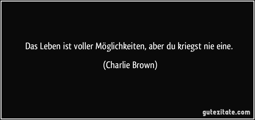 Das Leben ist voller Möglichkeiten, aber du kriegst nie eine. (Charlie Brown)