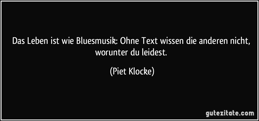 Das Leben ist wie Bluesmusik: Ohne Text wissen die anderen nicht, worunter du leidest. (Piet Klocke)