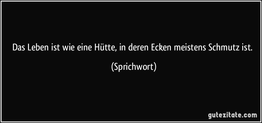 Das Leben ist wie eine Hütte, in deren Ecken meistens Schmutz ist. (Sprichwort)