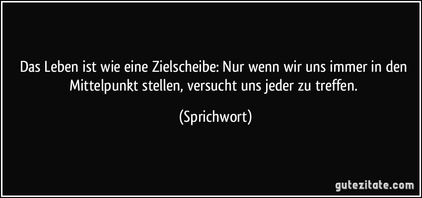 Das Leben ist wie eine Zielscheibe: Nur wenn wir uns immer in den Mittelpunkt stellen, versucht uns jeder zu treffen. (Sprichwort)