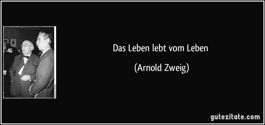 Das Leben lebt vom Leben (Arnold Zweig)