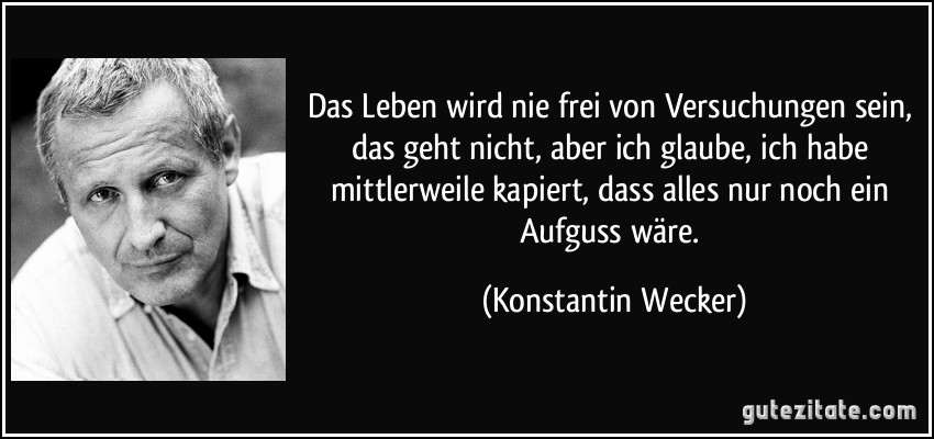 Das Leben wird nie frei von Versuchungen sein, das geht nicht, aber ich glaube, ich habe mittlerweile kapiert, dass alles nur noch ein Aufguss wäre. (Konstantin Wecker)