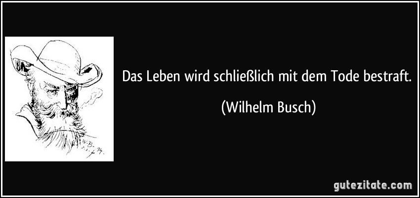 Das Leben wird schließlich mit dem Tode bestraft. (Wilhelm Busch)