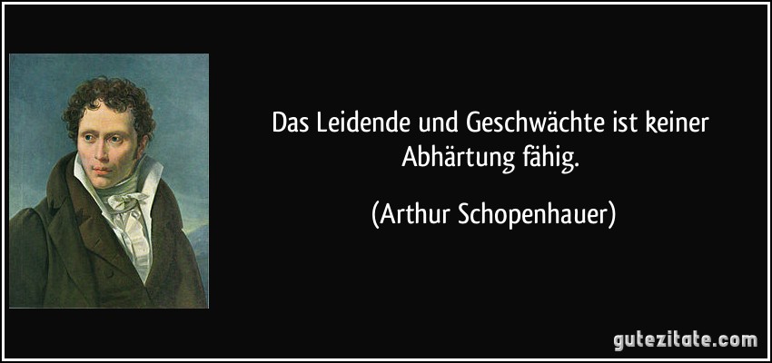 Das Leidende und Geschwächte ist keiner Abhärtung fähig. (Arthur Schopenhauer)