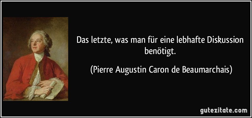 Das letzte, was man für eine lebhafte Diskussion benötigt. (Pierre Augustin Caron de Beaumarchais)