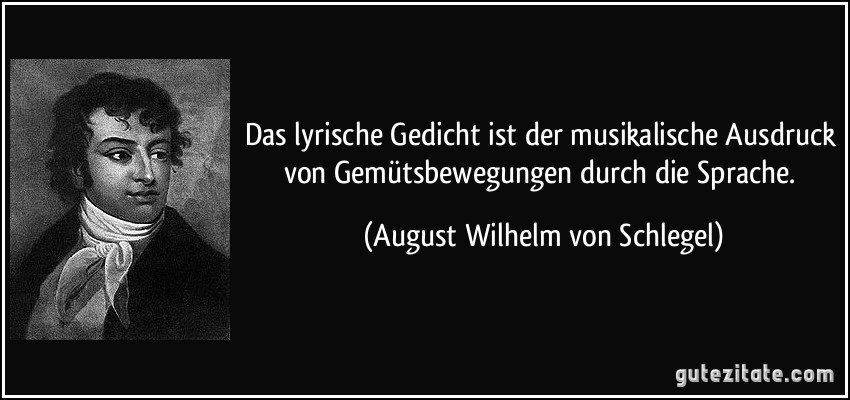 Das lyrische Gedicht ist der musikalische Ausdruck von Gemütsbewegungen durch die Sprache. (August Wilhelm von Schlegel)