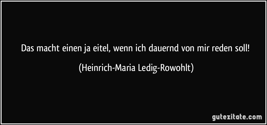 Das macht einen ja eitel, wenn ich dauernd von mir reden soll! (Heinrich-Maria Ledig-Rowohlt)