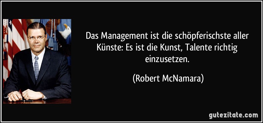 Das Management ist die schöpferischste aller Künste: Es ist die Kunst, Talente richtig einzusetzen. (Robert McNamara)