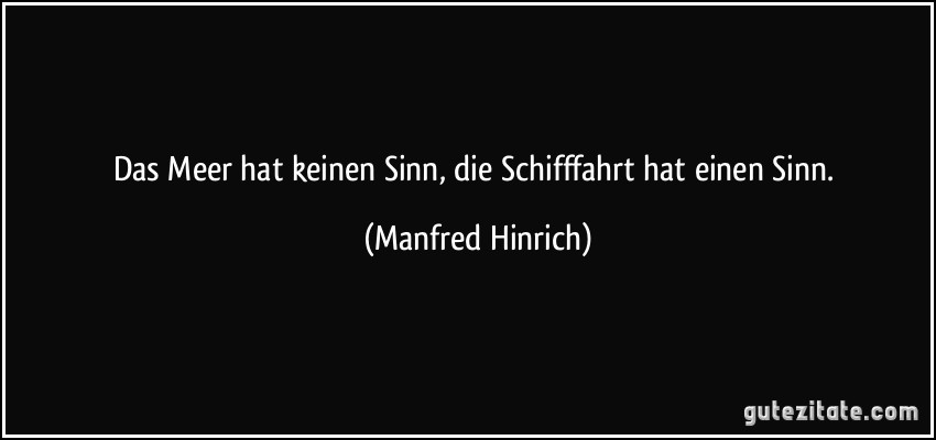 Das Meer hat keinen Sinn, die Schifffahrt hat einen Sinn. (Manfred Hinrich)