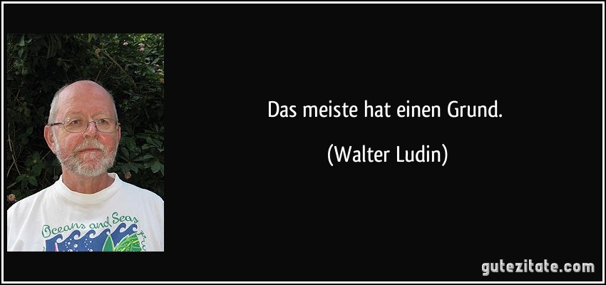 Das meiste hat einen Grund. (Walter Ludin)