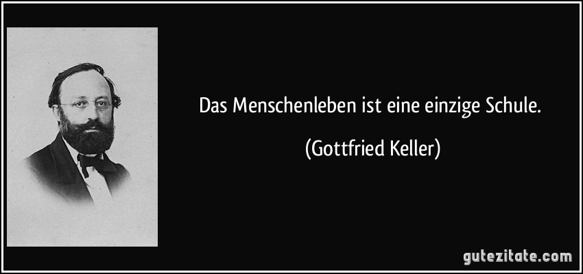 Das Menschenleben ist eine einzige Schule. (Gottfried Keller)