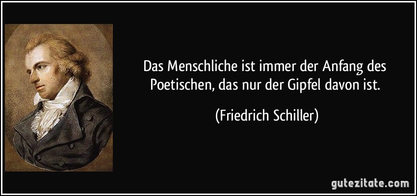 Das Menschliche ist immer der Anfang des Poetischen, das nur der Gipfel davon ist. (Friedrich Schiller)