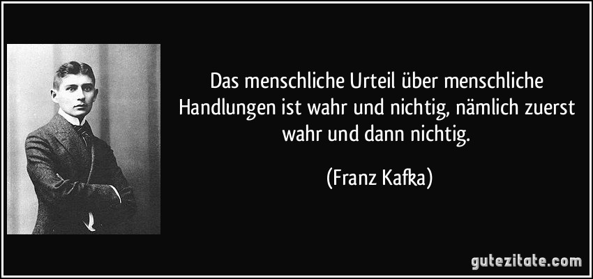 Das menschliche Urteil über menschliche Handlungen ist wahr und nichtig, nämlich zuerst wahr und dann nichtig. (Franz Kafka)