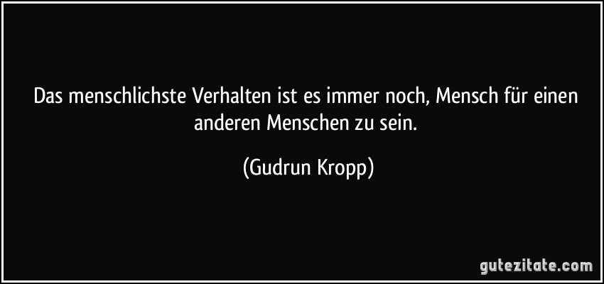 Das menschlichste Verhalten ist es immer noch, Mensch für einen anderen Menschen zu sein. (Gudrun Kropp)