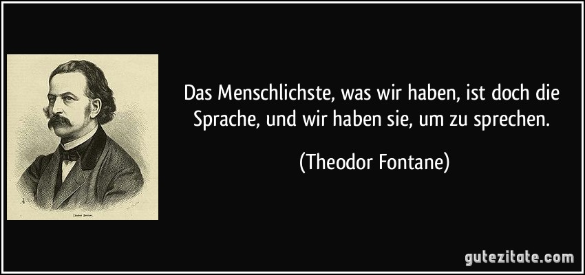 Das Menschlichste, was wir haben, ist doch die Sprache, und wir haben sie, um zu sprechen. (Theodor Fontane)