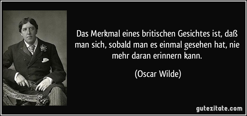 Das Merkmal eines britischen Gesichtes ist, daß man sich, sobald man es einmal gesehen hat, nie mehr daran erinnern kann. (Oscar Wilde)