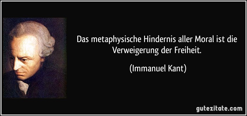 Das metaphysische Hindernis aller Moral ist die Verweigerung der Freiheit. (Immanuel Kant)