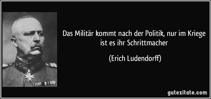 Das Militär kommt nach der Politik, nur im Kriege ist es ihr Schrittmacher (Erich Ludendorff)