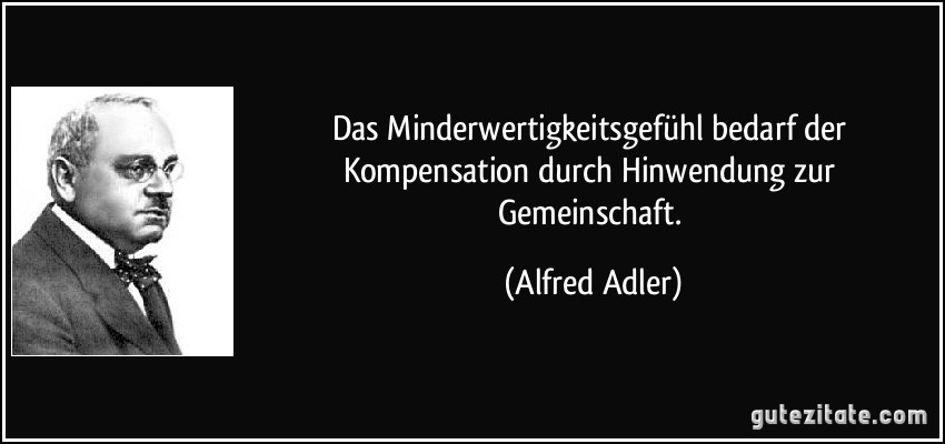 Das Minderwertigkeitsgefühl bedarf der Kompensation durch Hinwendung zur Gemeinschaft. (Alfred Adler)