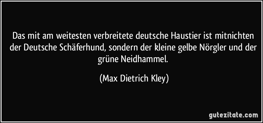 Das mit am weitesten verbreitete deutsche Haustier ist mitnichten der Deutsche Schäferhund, sondern der kleine gelbe Nörgler und der grüne Neidhammel. (Max Dietrich Kley)