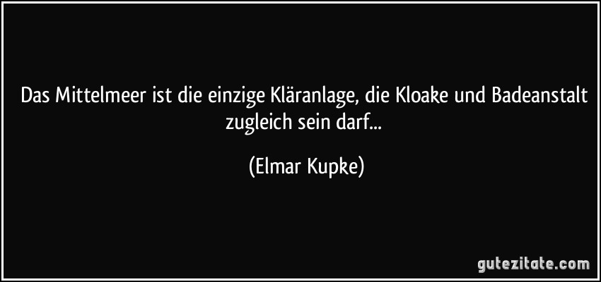 Das Mittelmeer ist die einzige Kläranlage, die Kloake und Badeanstalt zugleich sein darf... (Elmar Kupke)