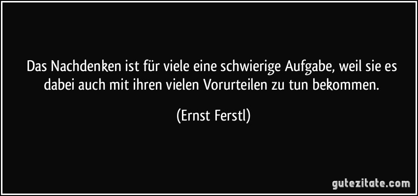 Das Nachdenken ist für viele eine schwierige Aufgabe, weil sie es dabei auch mit ihren vielen Vorurteilen zu tun bekommen. (Ernst Ferstl)