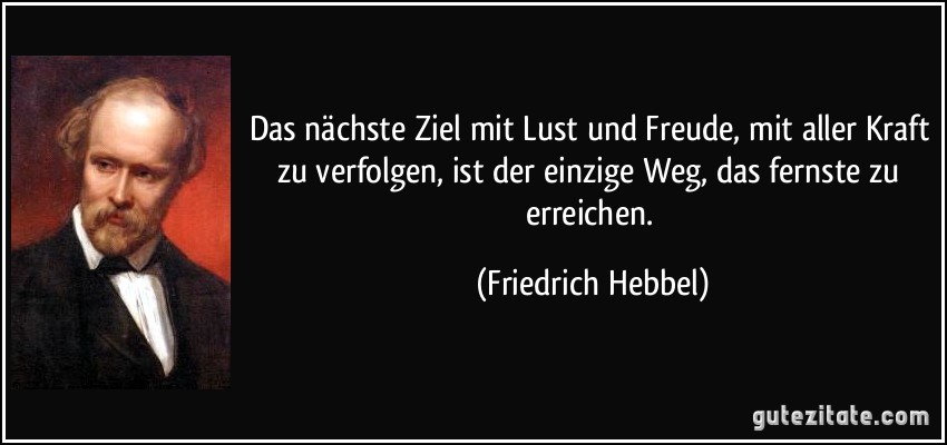 Das nächste Ziel mit Lust und Freude, mit aller Kraft zu verfolgen, ist der einzige Weg, das fernste zu erreichen. (Friedrich Hebbel)