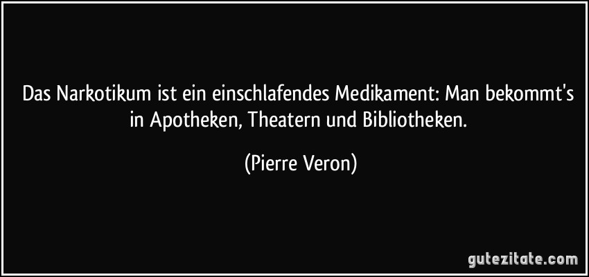 Das Narkotikum ist ein einschlafendes Medikament: Man bekommt's in Apotheken, Theatern und Bibliotheken. (Pierre Veron)