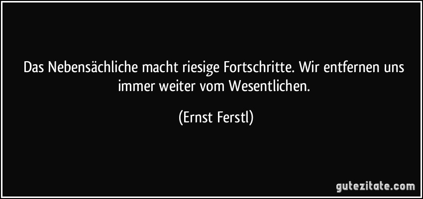 Das Nebensächliche macht riesige Fortschritte. Wir entfernen uns immer weiter vom Wesentlichen. (Ernst Ferstl)