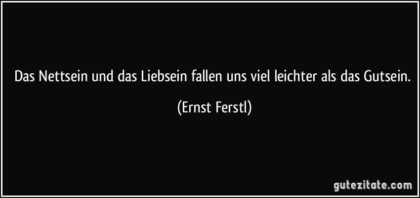 Das Nettsein und das Liebsein fallen uns viel leichter als das Gutsein. (Ernst Ferstl)