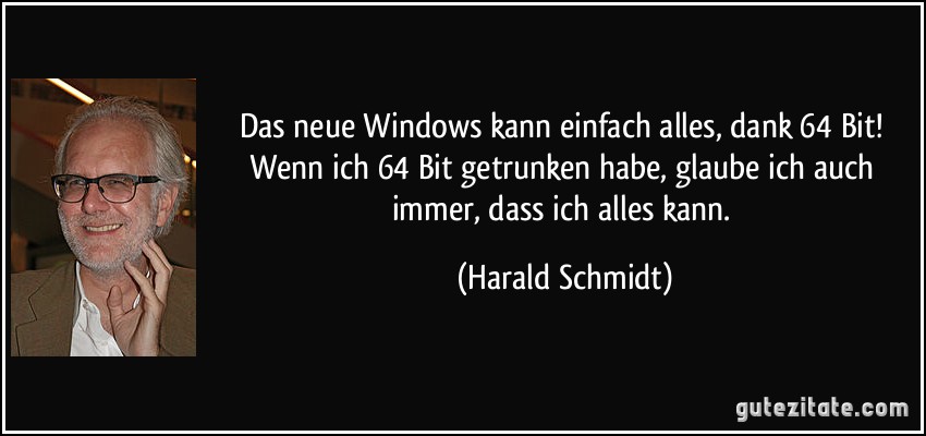 Das neue Windows kann einfach alles, dank 64 Bit! Wenn ich 64 Bit getrunken habe, glaube ich auch immer, dass ich alles kann. (Harald Schmidt)