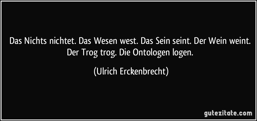 Das Nichts nichtet. Das Wesen west. Das Sein seint. Der Wein weint. Der Trog trog. Die Ontologen logen. (Ulrich Erckenbrecht)
