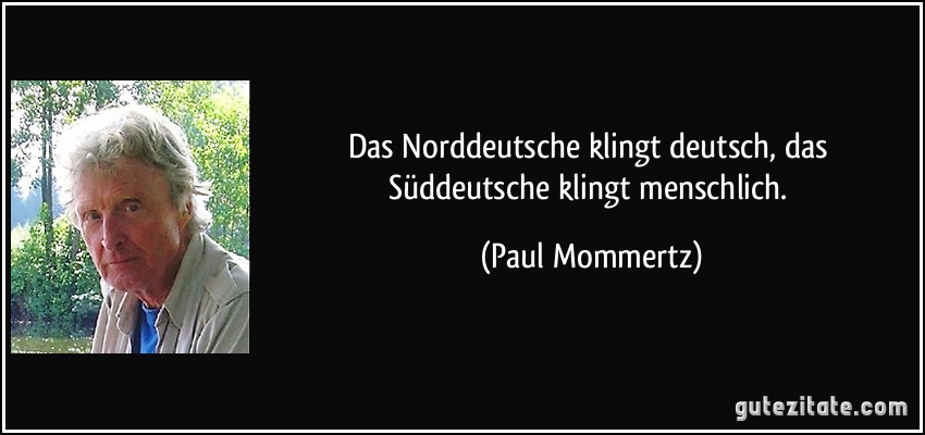 Das Norddeutsche klingt deutsch, das Süddeutsche klingt menschlich. (Paul Mommertz)