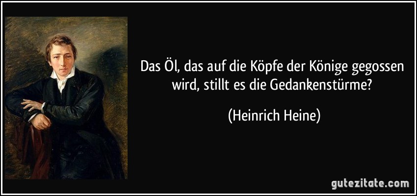 Das Öl, das auf die Köpfe der Könige gegossen wird, stillt es die Gedankenstürme? (Heinrich Heine)