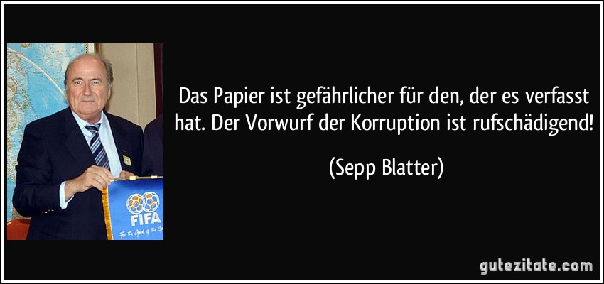 Das Papier ist gefährlicher für den, der es verfasst hat. Der Vorwurf der Korruption ist rufschädigend! (Sepp Blatter)