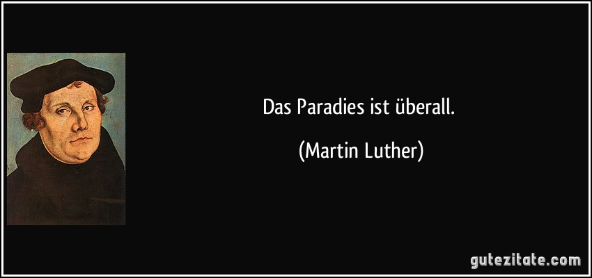 Das Paradies ist überall. (Martin Luther)