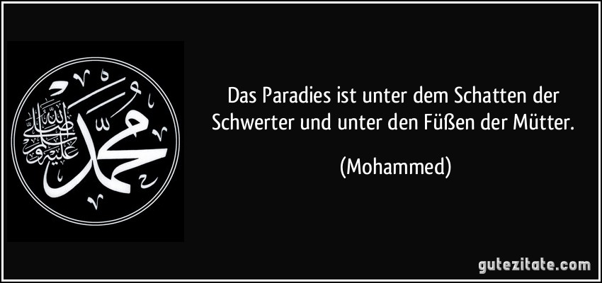 Das Paradies ist unter dem Schatten der Schwerter und unter den Füßen der Mütter. (Mohammed)