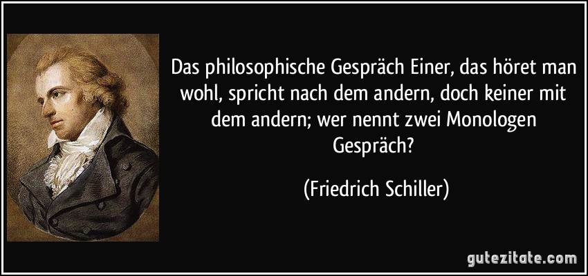 Das philosophische Gespräch Einer, das höret man wohl, spricht nach dem andern, doch keiner mit dem andern; wer nennt zwei Monologen Gespräch? (Friedrich Schiller)